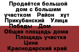 Продаётся большой дом с большим участком › Район ­ хут. Прикубанский › Улица ­ Победы › Дом ­ 125 › Общая площадь дома ­ 118 › Площадь участка ­ 2 000 › Цена ­ 4 000 000 - Краснодарский край, Славянский р-н, Прикубанский хутор Недвижимость » Дома, коттеджи, дачи продажа   